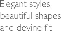 Elegant styles, beautiful shapes and devine fit