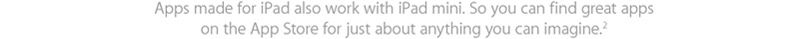 Apps made for iPad also work with iPad mini. So you can find great apps on the App Store for just about anything you can imagine.2